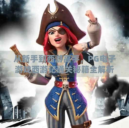 从新手到西游高手，PG电子游戏西游记通关秘籍全解析！如何在pg电子游戏西游记中成为高手