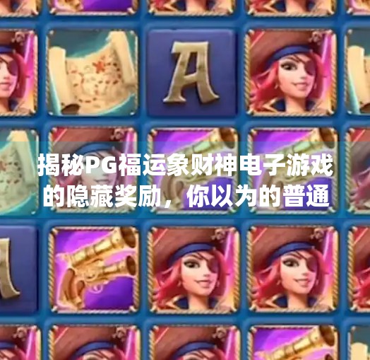 揭秘PG福运象财神电子游戏的隐藏奖励，你以为的普通玩法，其实藏着暴富密码！揭秘pg福运象财神电子游戏的隐藏奖励