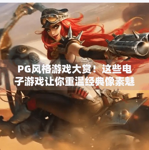 PG风格游戏大赏！这些电子游戏让你重温经典像素魅力,盘点与PG风格相似的电子游戏推荐列表