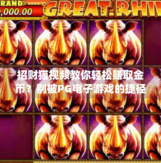 招财猫视频教你轻松赚取金币?别被PG电子游戏的捷径忽悠了!pg电子游戏招财猫视频教你轻松赚取金币 招财猫视频教你轻松赚取金币?别被PG电子游戏的捷径忽悠了!pg电子游戏招财猫视频教你轻松赚取金币